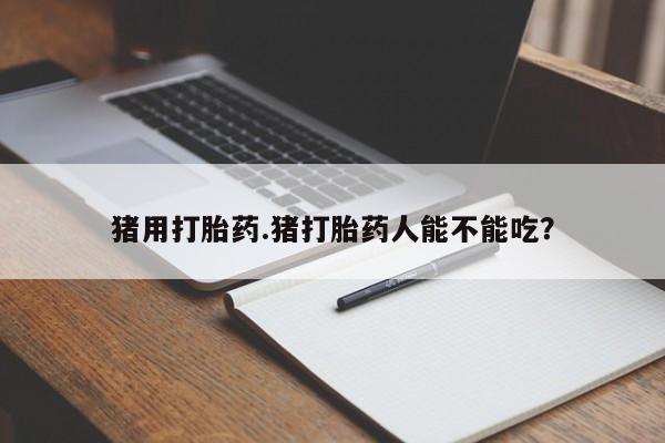 网上卖打胎药微信在线联系方式猪用打胎药.猪打胎药人能不能吃？