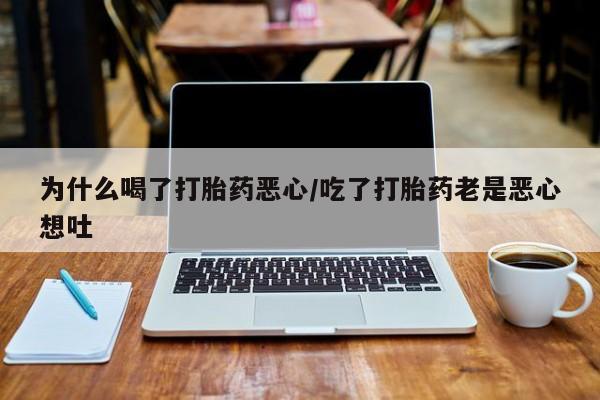 网上卖打胎药微信在线联系方式为什么喝了打胎药恶心/吃了打胎药老是恶心想吐