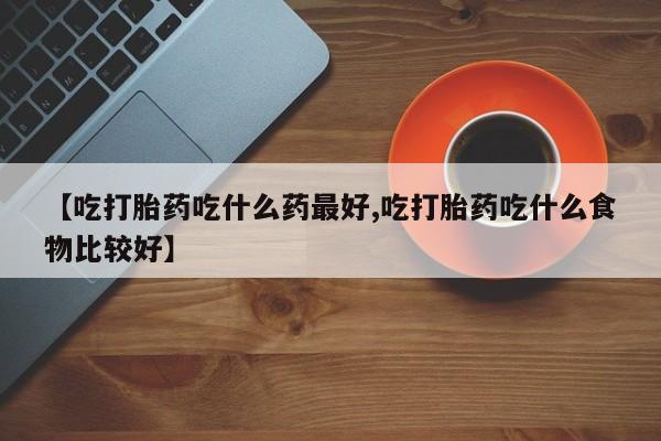 网上卖打胎药微信在线联系方式【吃打胎药吃什么药最好,吃打胎药吃什么食物比较好】