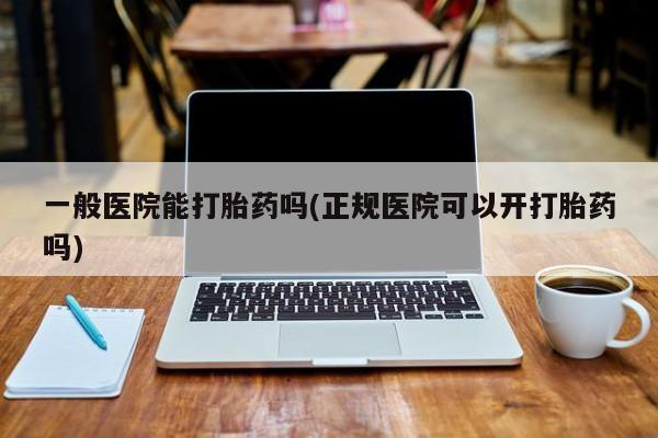 网上卖打胎药微信在线联系方式一般医院能打胎药吗(正规医院可以开打胎药吗)