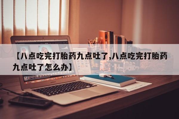 网上卖打胎药微信在线联系方式【八点吃完打胎药九点吐了,八点吃完打胎药九点吐了怎么办】
