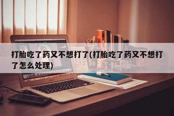 网上卖打胎药微信在线联系方式打胎吃了药又不想打了(打胎吃了药又不想打了怎么处理)