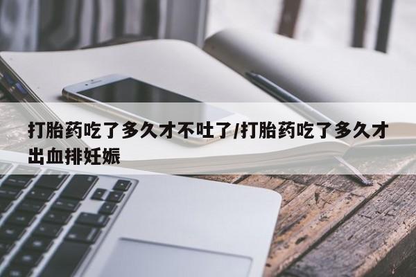 网上卖打胎药微信在线联系方式打胎药吃了多久才不吐了/打胎药吃了多久才出血排妊娠