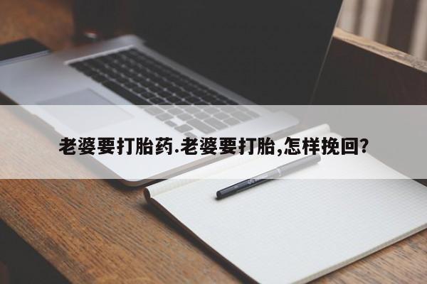 网上卖打胎药微信在线联系方式老婆要打胎药.老婆要打胎,怎样挽回？