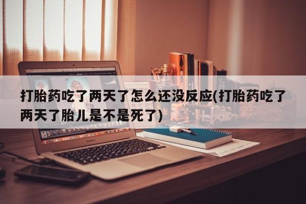 网上卖打胎药微信在线联系方式打胎药吃了两天了怎么还没反应(打胎药吃了两天了胎儿是不是死了)