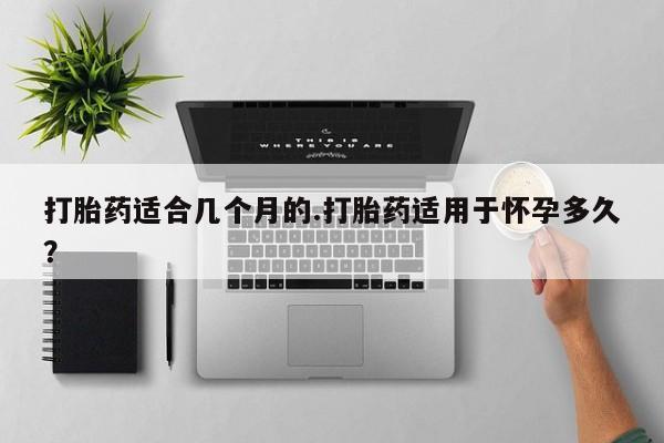 网上卖打胎药微信在线联系方式打胎药适合几个月的.打胎药适用于怀孕多久？