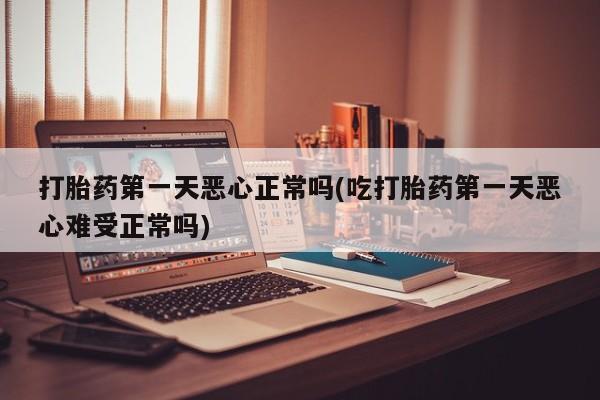网上卖打胎药微信在线联系方式打胎药第一天恶心正常吗(吃打胎药第一天恶心难受正常吗)