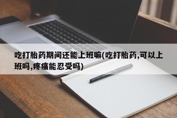 网上卖打胎药微信在线联系方式吃打胎药期间还能上班嘛(吃打胎药,可以上班吗,疼痛能忍受吗)