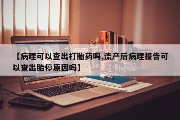 网上卖打胎药微信在线联系方式【病理可以查出打胎药吗,流产后病理报告可以查出胎停原因吗】