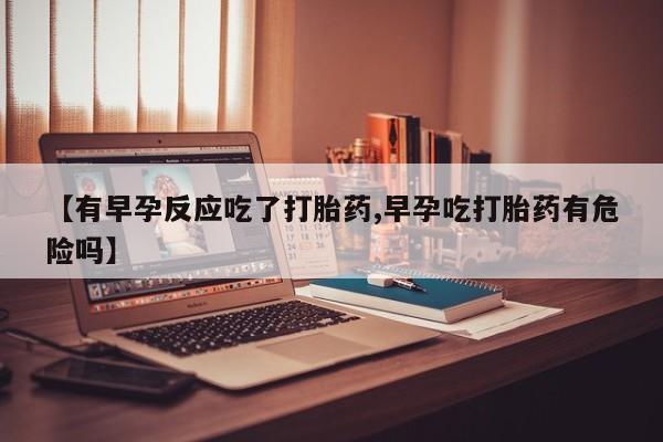 网上卖打胎药微信在线联系方式【有早孕反应吃了打胎药,早孕吃打胎药有危险吗】