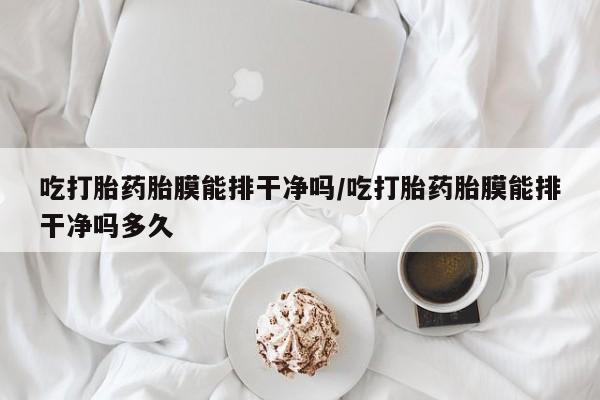 网上卖打胎药微信在线联系方式吃打胎药胎膜能排干净吗/吃打胎药胎膜能排干净吗多久