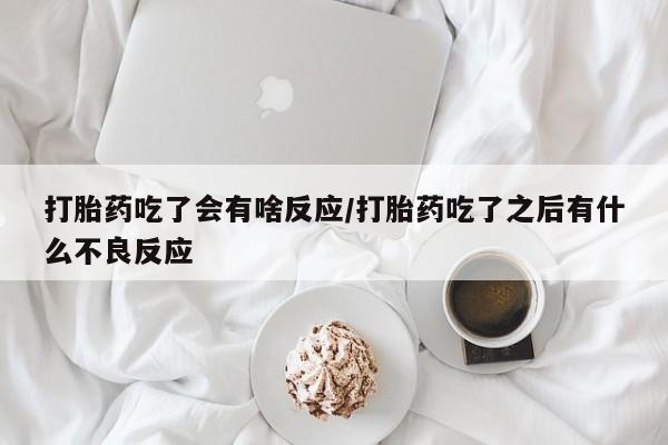 网上卖打胎药微信在线联系方式打胎药吃了会有啥反应/打胎药吃了之后有什么不良反应