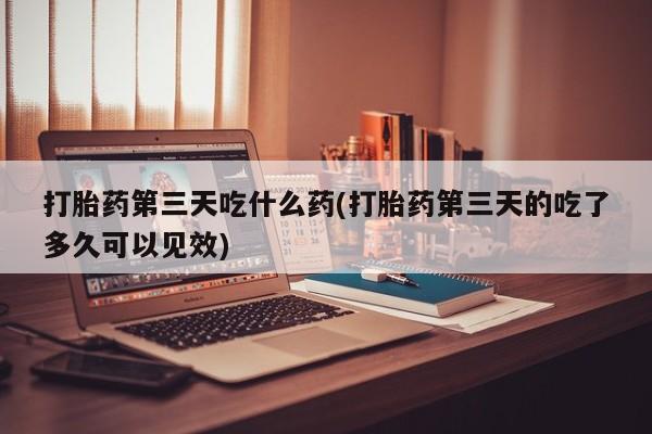 网上卖打胎药微信在线联系方式打胎药第三天吃什么药(打胎药第三天的吃了多久可以见效)