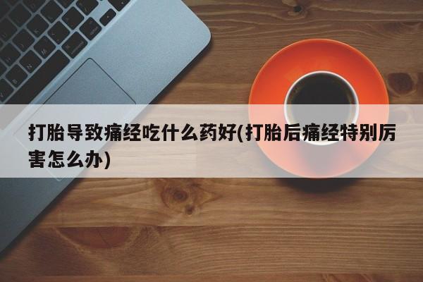 网上卖打胎药微信在线联系方式打胎导致痛经吃什么药好(打胎后痛经特别厉害怎么办)