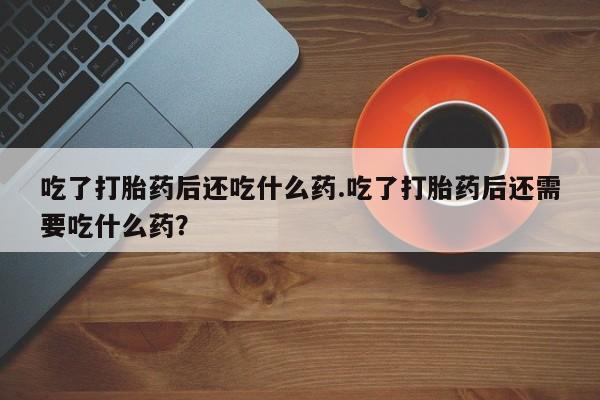网上卖打胎药微信在线联系方式吃了打胎药后还吃什么药.吃了打胎药后还需要吃什么药？