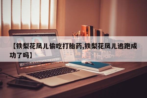 网上卖打胎药微信在线联系方式【铁梨花凤儿偷吃打胎药,铁梨花凤儿逃跑成功了吗】