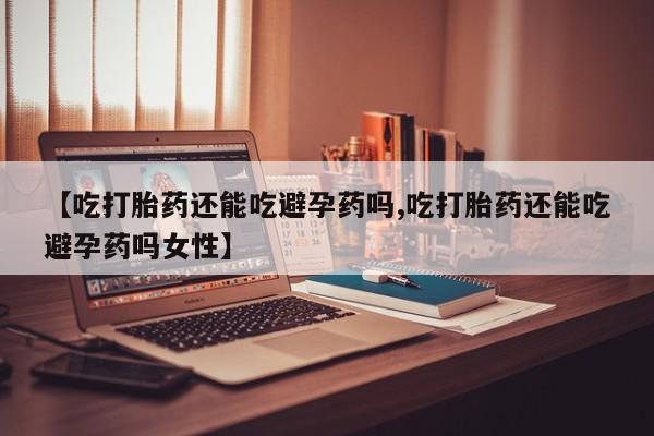 网上卖打胎药微信在线联系方式【吃打胎药还能吃避孕药吗,吃打胎药还能吃避孕药吗女性】