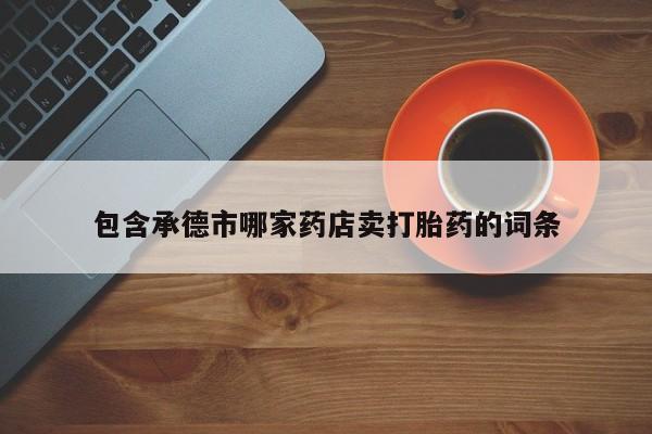 网上卖打胎药微信在线联系方式包含承德市哪家药店卖打胎药的词条