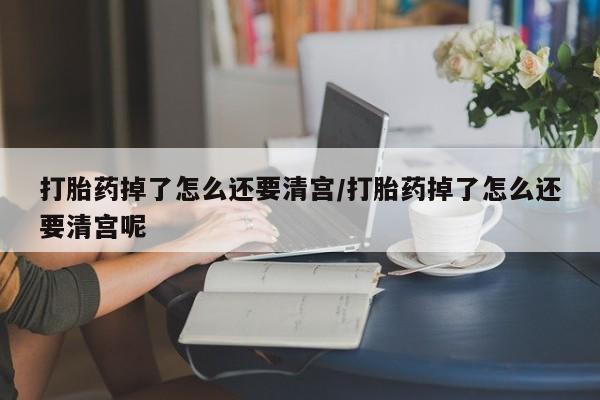 网上卖打胎药微信在线联系方式打胎药掉了怎么还要清宫/打胎药掉了怎么还要清宫呢