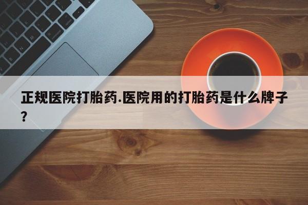网上卖打胎药微信在线联系方式正规医院打胎药.医院用的打胎药是什么牌子？