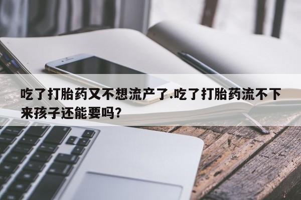 网上卖打胎药微信在线联系方式吃了打胎药又不想流产了.吃了打胎药流不下来孩子还能要吗？