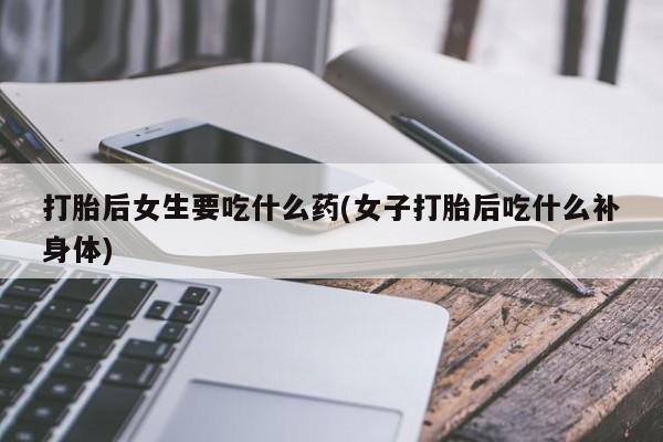 网上卖打胎药微信在线联系方式打胎后女生要吃什么药(女子打胎后吃什么补身体)