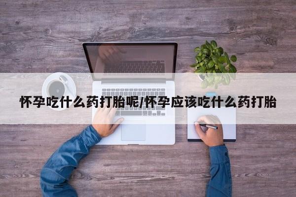 网上卖打胎药微信在线联系方式怀孕吃什么药打胎呢/怀孕应该吃什么药打胎