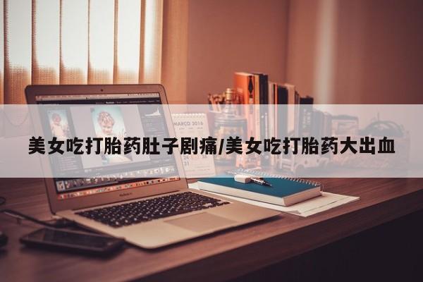 网上卖打胎药微信在线联系方式美女吃打胎药肚子剧痛/美女吃打胎药大出血