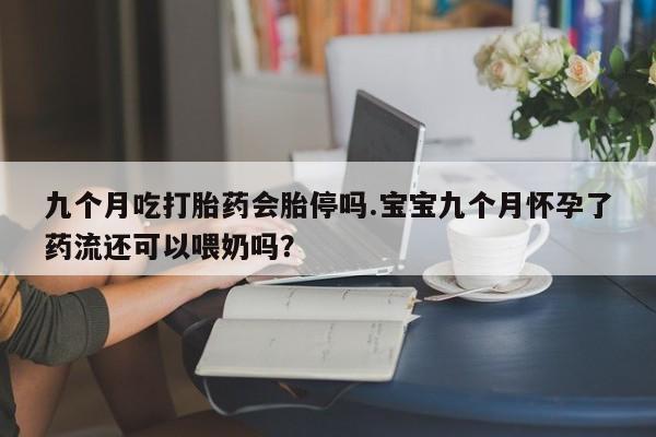 网上卖打胎药微信在线联系方式九个月吃打胎药会胎停吗.宝宝九个月怀孕了药流还可以喂奶吗？