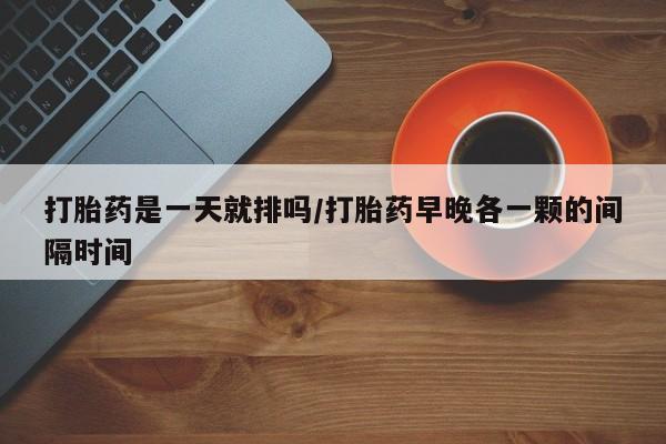 网上卖打胎药微信在线联系方式打胎药是一天就排吗/打胎药早晚各一颗的间隔时间