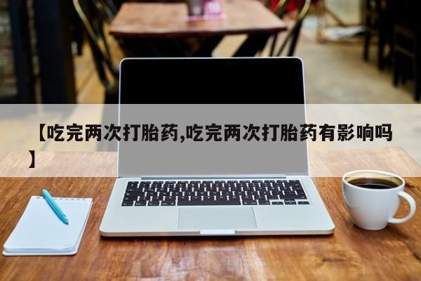 网上卖打胎药微信在线联系方式【吃完两次打胎药,吃完两次打胎药有影响吗】