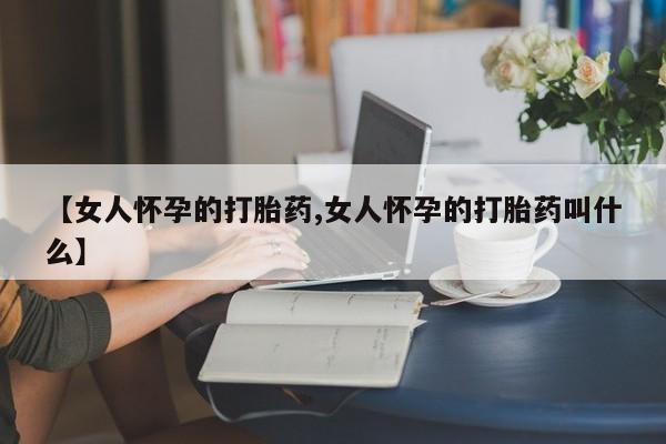 网上卖打胎药微信在线联系方式【女人怀孕的打胎药,女人怀孕的打胎药叫什么】