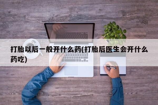 网上卖打胎药微信在线联系方式打胎以后一般开什么药(打胎后医生会开什么药吃)