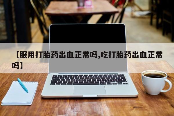 网上卖打胎药微信在线联系方式【服用打胎药出血正常吗,吃打胎药出血正常吗】