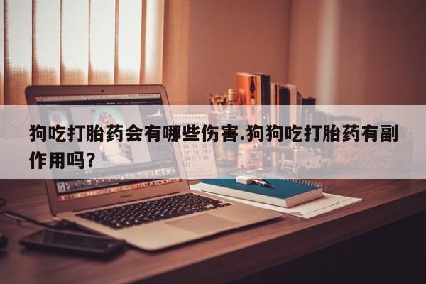 网上卖打胎药微信在线联系方式狗吃打胎药会有哪些伤害.狗狗吃打胎药有副作用吗？