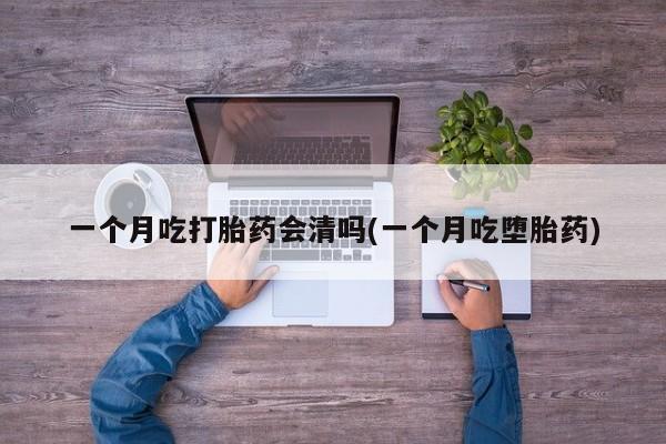 网上卖打胎药微信在线联系方式一个月吃打胎药会清吗(一个月吃堕胎药)