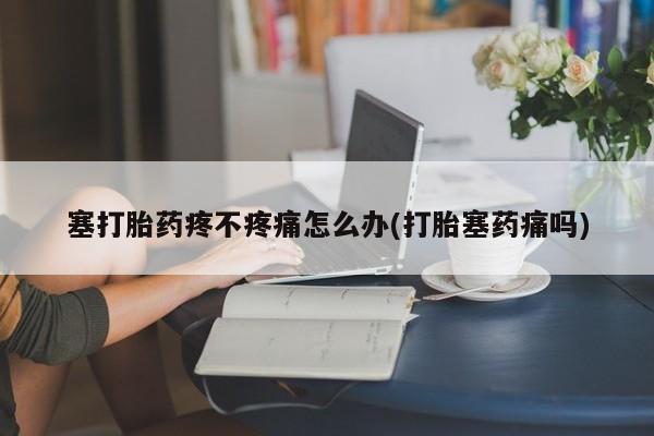 网上卖打胎药微信在线联系方式塞打胎药疼不疼痛怎么办(打胎塞药痛吗)