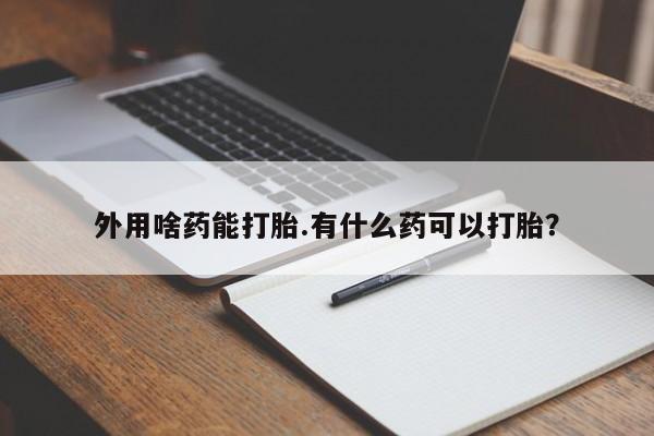 网上卖打胎药微信在线联系方式外用啥药能打胎.有什么药可以打胎？