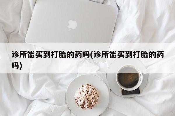 网上卖打胎药微信在线联系方式诊所能买到打胎的药吗(诊所能买到打胎的药吗)