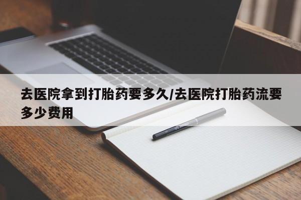网上卖打胎药微信在线联系方式去医院拿到打胎药要多久/去医院打胎药流要多少费用