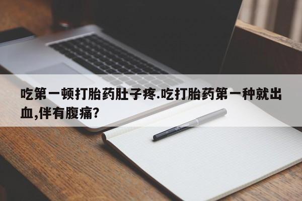 网上卖打胎药微信在线联系方式吃第一顿打胎药肚子疼.吃打胎药第一种就出血,伴有腹痛？