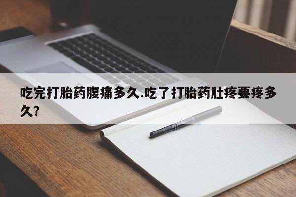 网上卖打胎药微信在线联系方式吃完打胎药腹痛多久.吃了打胎药肚疼要疼多久？