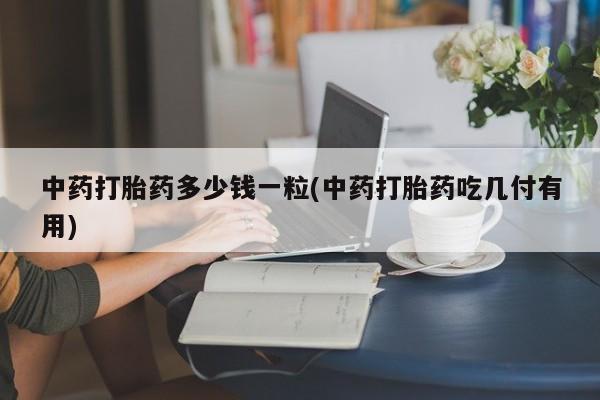 网上卖打胎药微信在线联系方式中药打胎药多少钱一粒(中药打胎药吃几付有用)