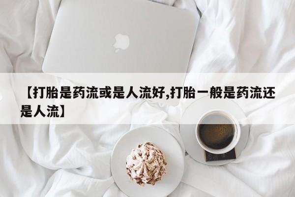 网上卖打胎药微信在线联系方式【打胎是药流或是人流好,打胎一般是药流还是人流】