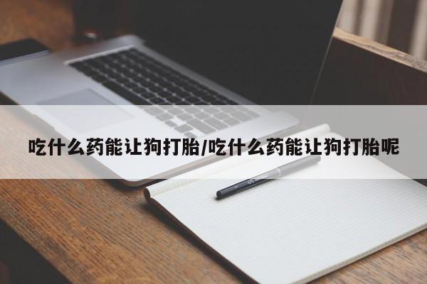 网上卖打胎药微信在线联系方式吃什么药能让狗打胎/吃什么药能让狗打胎呢