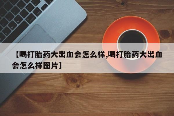 网上卖打胎药微信在线联系方式【喝打胎药大出血会怎么样,喝打胎药大出血会怎么样图片】