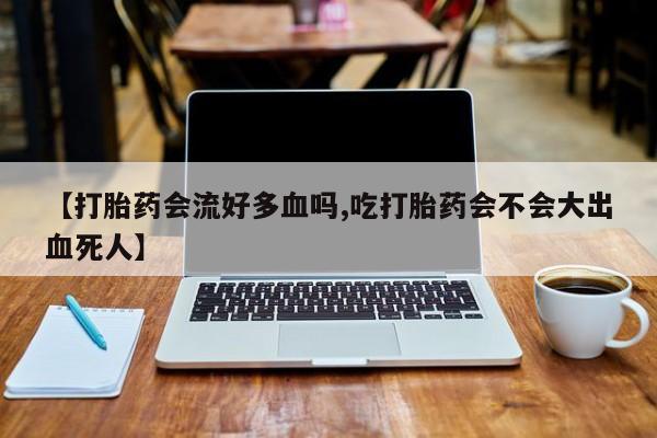 网上卖打胎药微信在线联系方式【打胎药会流好多血吗,吃打胎药会不会大出血死人】
