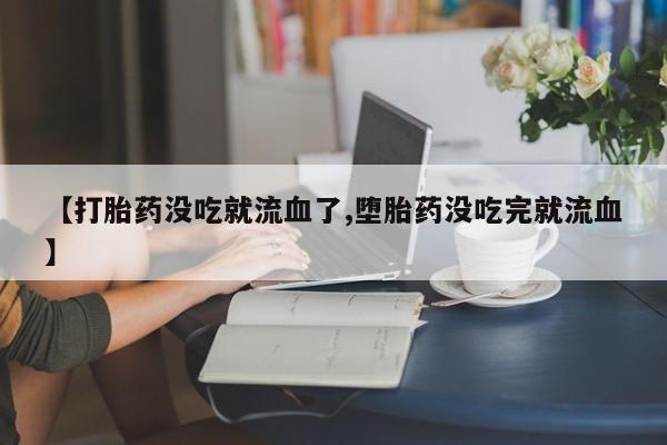 网上卖打胎药微信在线联系方式【打胎药没吃就流血了,堕胎药没吃完就流血】