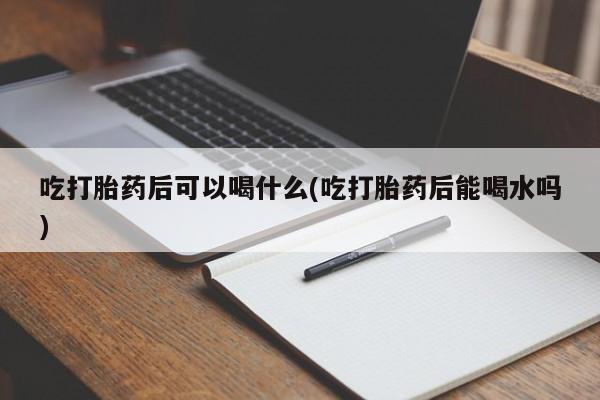 网上卖打胎药微信在线联系方式吃打胎药后可以喝什么(吃打胎药后能喝水吗)
