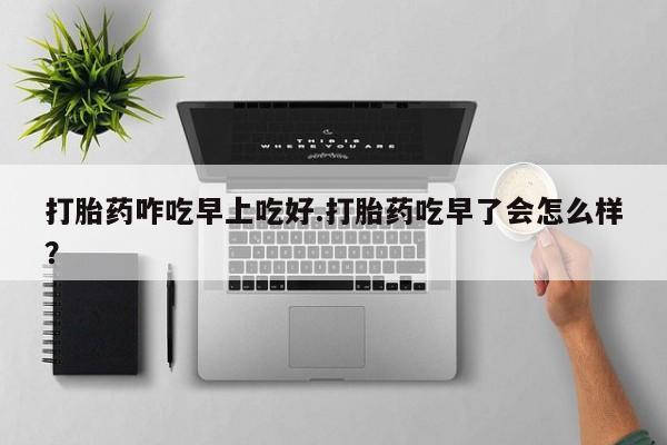 网上卖打胎药微信在线联系方式打胎药咋吃早上吃好.打胎药吃早了会怎么样？